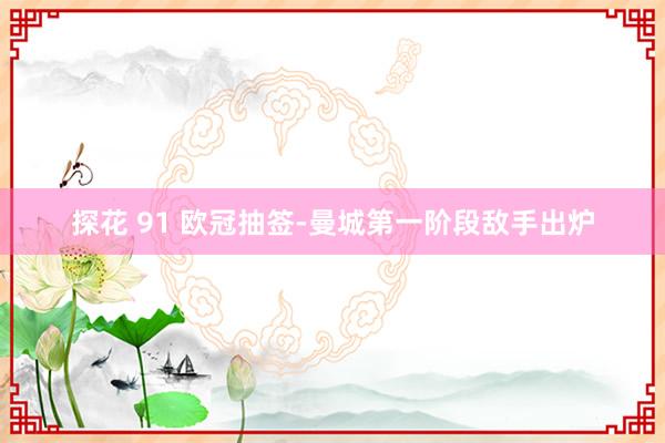 探花 91 欧冠抽签-曼城第一阶段敌手出炉