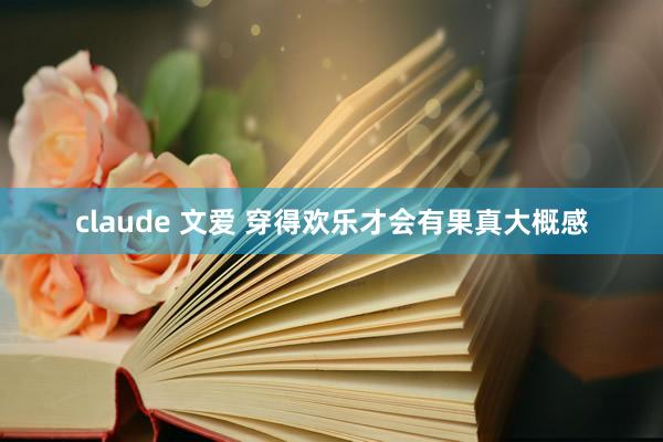 claude 文爱 穿得欢乐才会有果真大概感