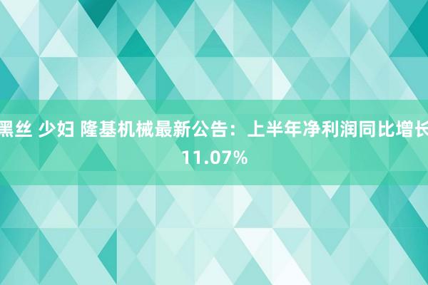 黑丝 少妇 隆基机械最新公告：上半年净利润同比增长11.07%