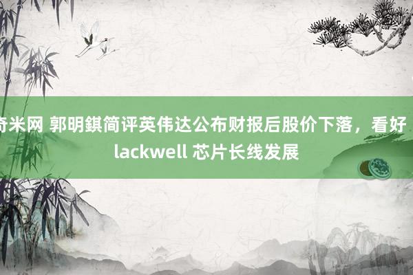 奇米网 郭明錤简评英伟达公布财报后股价下落，看好 Blackwell 芯片长线发展