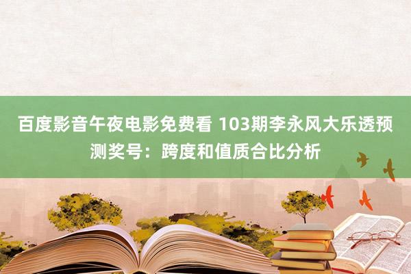 百度影音午夜电影免费看 103期李永风大乐透预测奖号：跨度和值质合比分析