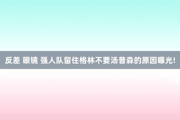 反差 眼镜 强人队留住格林不要汤普森的原因曝光!