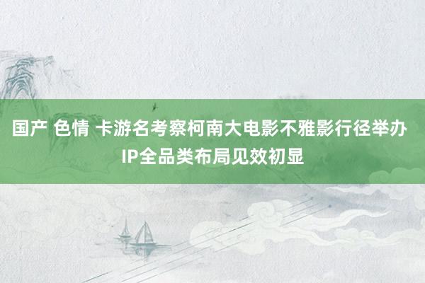 国产 色情 卡游名考察柯南大电影不雅影行径举办 IP全品类布局见效初显