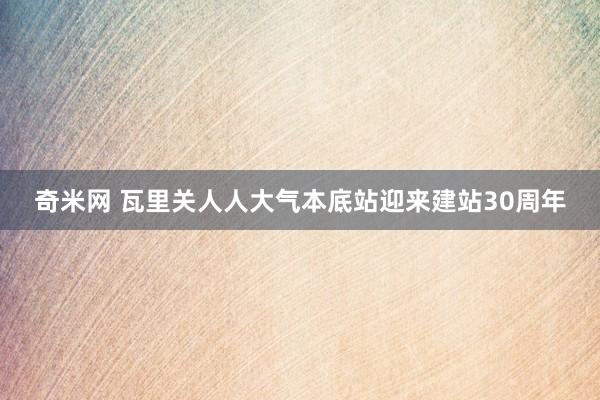 奇米网 瓦里关人人大气本底站迎来建站30周年