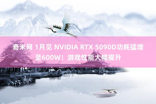 奇米网 1月见 NVIDIA RTX 5090D功耗猛增至600W！游戏性能大幅擢升