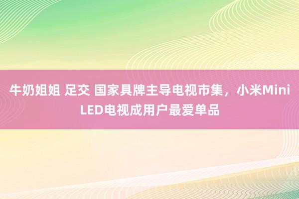 牛奶姐姐 足交 国家具牌主导电视市集，小米MiniLED电视成用户最爱单品