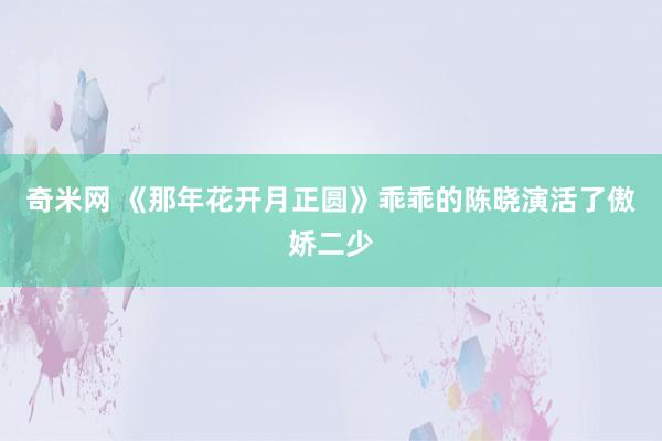 奇米网 《那年花开月正圆》乖乖的陈晓演活了傲娇二少