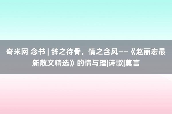 奇米网 念书 | 辞之待骨，情之含风——《赵丽宏最新散文精选》的情与理|诗歌|莫言