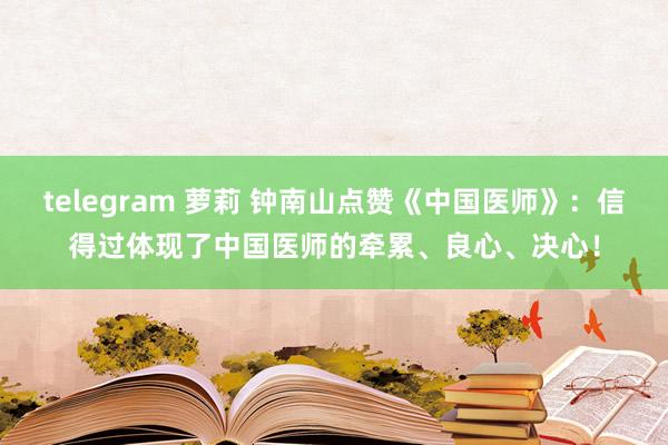 telegram 萝莉 钟南山点赞《中国医师》：信得过体现了中国医师的牵累、良心、决心！