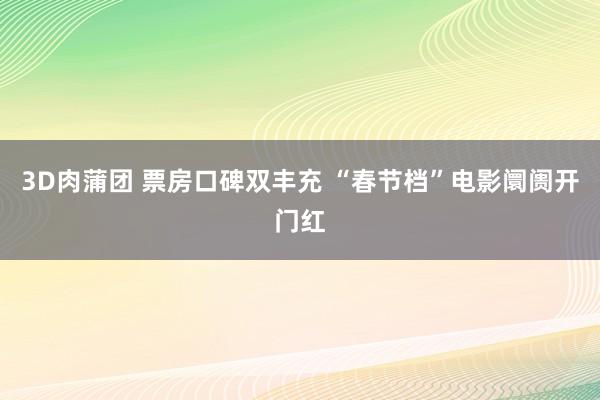 3D肉蒲团 票房口碑双丰充 “春节档”电影阛阓开门红