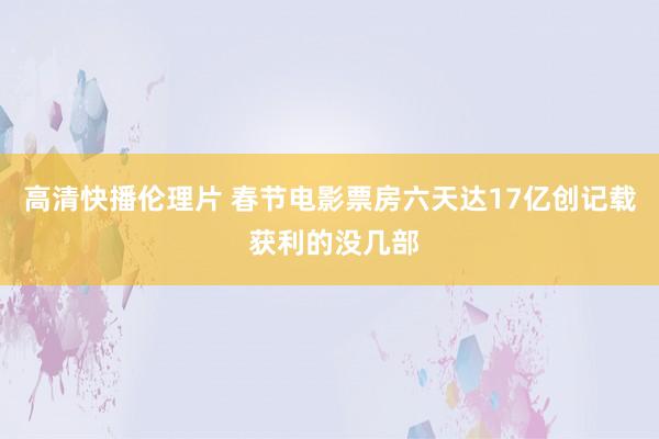 高清快播伦理片 春节电影票房六天达17亿创记载 获利的没几部