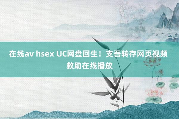 在线av hsex UC网盘回生！支吾转存网页视频 救助在线播放