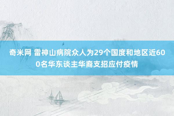 奇米网 雷神山病院众人为29个国度和地区近600名华东谈主华裔支招应付疫情