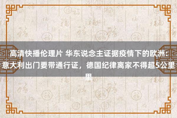 高清快播伦理片 华东说念主证据疫情下的欧洲：意大利出门要带通行证，德国纪律离家不得超5公里