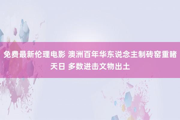 免费最新伦理电影 澳洲百年华东说念主制砖窑重睹天日 多数进击文物出土