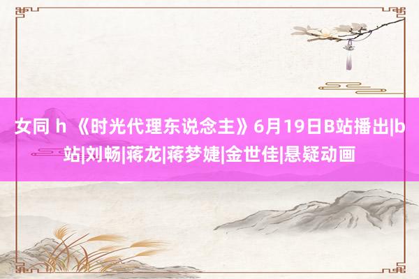 女同 h 《时光代理东说念主》6月19日B站播出|b站|刘畅|蒋龙|蒋梦婕|金世佳|悬疑动画