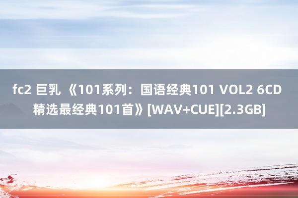 fc2 巨乳 《101系列：国语经典101 VOL2 6CD 精选最经典101首》[WAV+CUE][2.3GB]