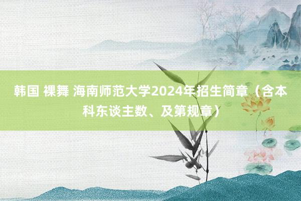 韩国 裸舞 海南师范大学2024年招生简章（含本科东谈主数、及第规章）