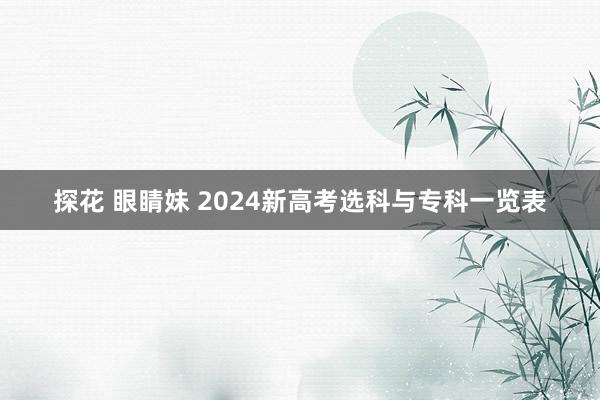 探花 眼睛妹 2024新高考选科与专科一览表