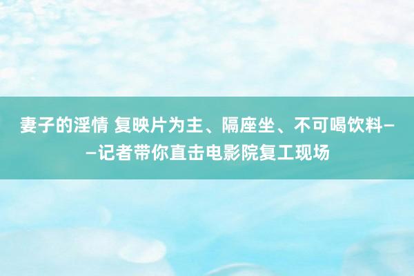 妻子的淫情 复映片为主、隔座坐、不可喝饮料——记者带你直击电影院复工现场