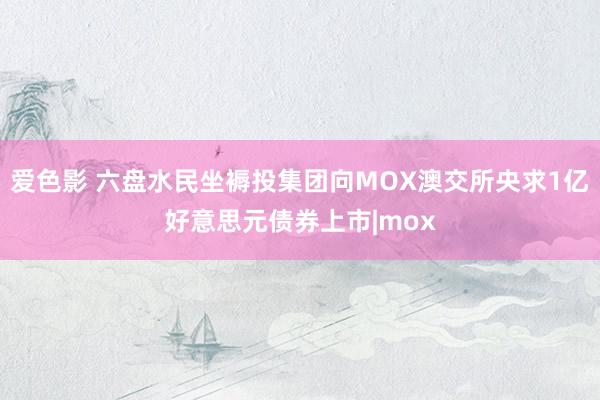 爱色影 六盘水民坐褥投集团向MOX澳交所央求1亿好意思元债券上市|mox