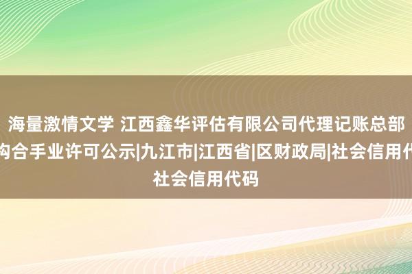 海量激情文学 江西鑫华评估有限公司代理记账总部机构合手业许可公示|九江市|江西省|区财政局|社会信用代码