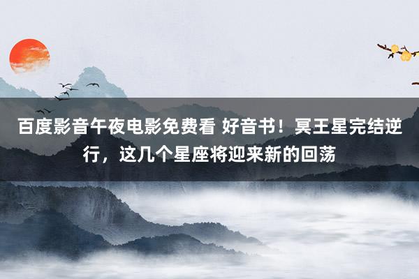 百度影音午夜电影免费看 好音书！冥王星完结逆行，这几个星座将迎来新的回荡