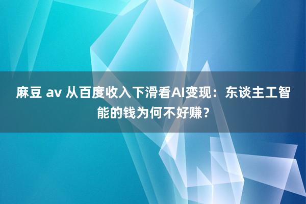 麻豆 av 从百度收入下滑看AI变现：东谈主工智能的钱为何不好赚？