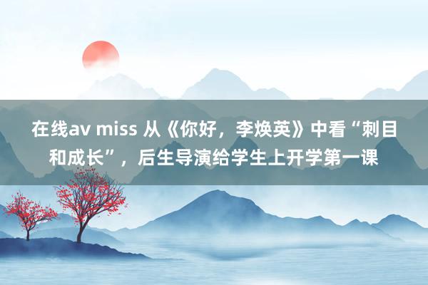 在线av miss 从《你好，李焕英》中看“刺目和成长”，后生导演给学生上开学第一课