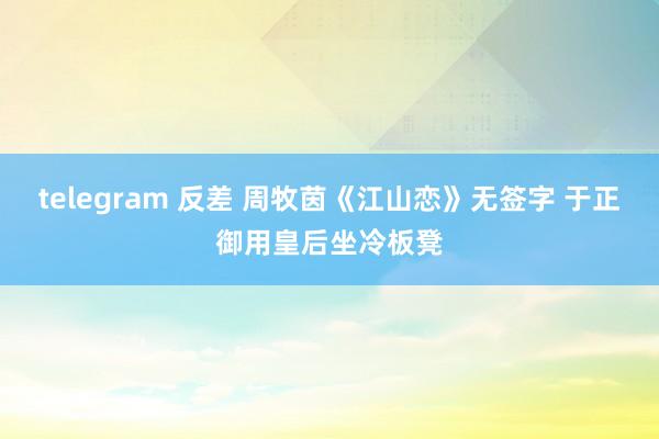 telegram 反差 周牧茵《江山恋》无签字 于正御用皇后坐冷板凳