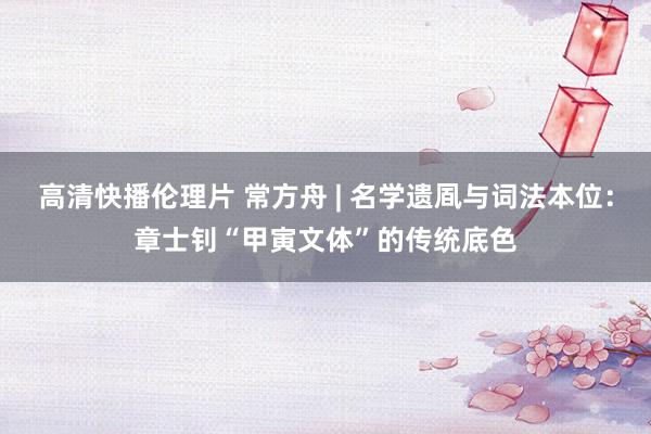 高清快播伦理片 常方舟 | 名学遗凮与词法本位：章士钊“甲寅文体”的传统底色