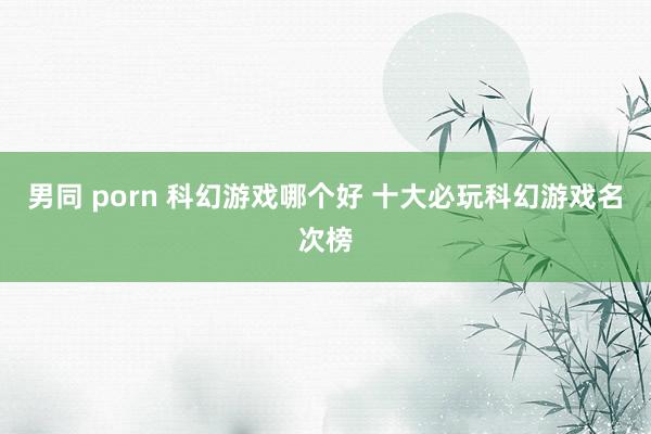 男同 porn 科幻游戏哪个好 十大必玩科幻游戏名次榜