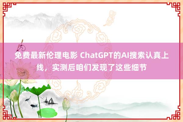 免费最新伦理电影 ChatGPT的AI搜索认真上线，实测后咱们发现了这些细节