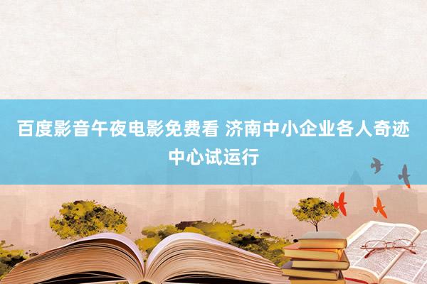 百度影音午夜电影免费看 济南中小企业各人奇迹中心试运行