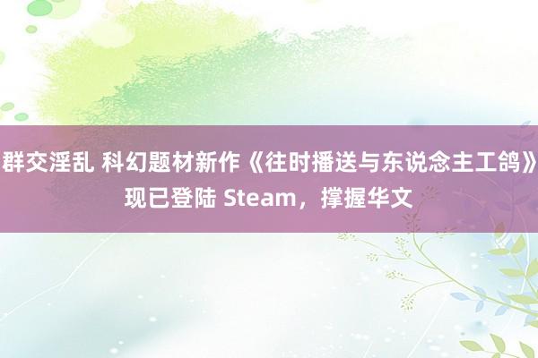 群交淫乱 科幻题材新作《往时播送与东说念主工鸽》现已登陆 Steam，撑握华文