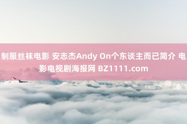 制服丝袜电影 安志杰Andy On个东谈主而已简介 电影电视剧海报网 BZ1111.com