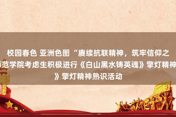 校园春色 亚洲色图 “赓续抗联精神，筑牢信仰之光”——师范学院考虑生积极进行《白山黑水铸英魂》擎灯精神熟识活动