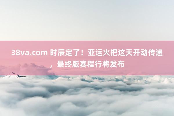 38va.com 时辰定了！亚运火把这天开动传递，最终版赛程行将发布