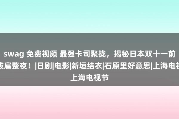 swag 免费视频 最强卡司聚拢，揭秘日本双十一前的跋扈整夜！|日剧|电影|新垣结衣|石原里好意思|上海电视节